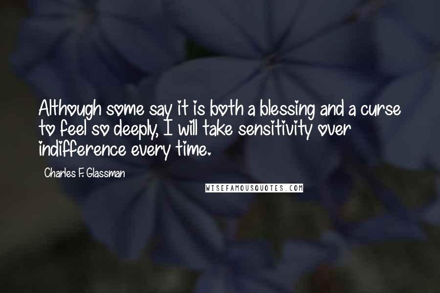 Charles F. Glassman Quotes: Although some say it is both a blessing and a curse to feel so deeply, I will take sensitivity over indifference every time.