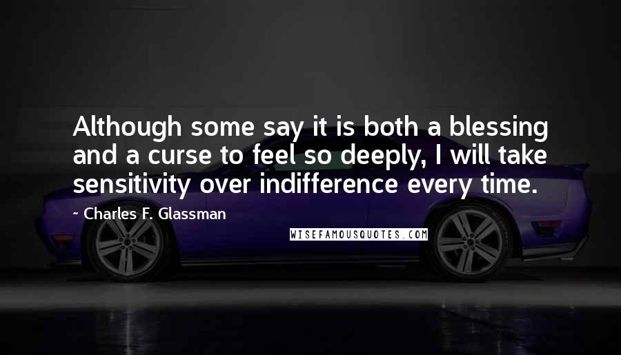 Charles F. Glassman Quotes: Although some say it is both a blessing and a curse to feel so deeply, I will take sensitivity over indifference every time.