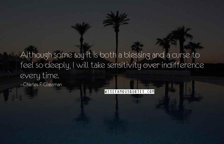 Charles F. Glassman Quotes: Although some say it is both a blessing and a curse to feel so deeply, I will take sensitivity over indifference every time.