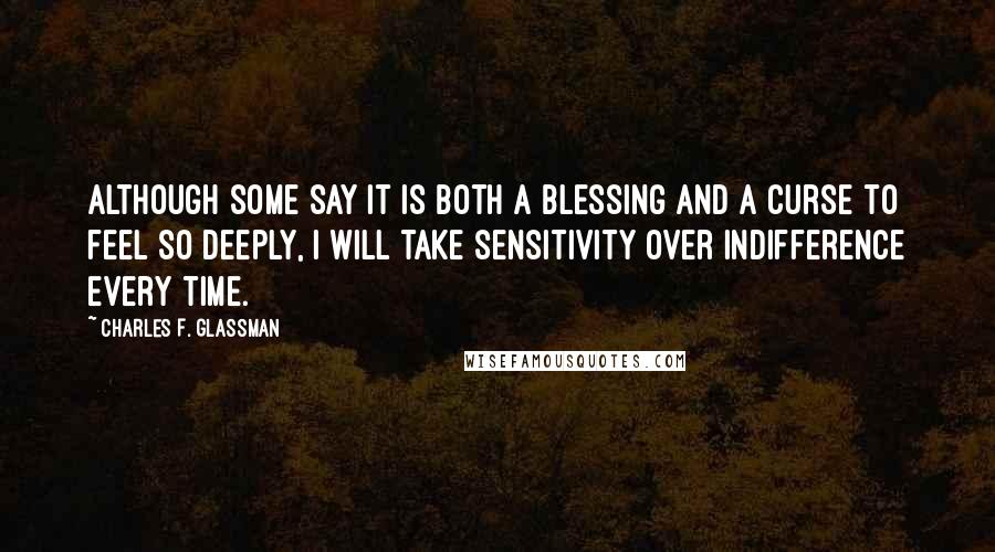 Charles F. Glassman Quotes: Although some say it is both a blessing and a curse to feel so deeply, I will take sensitivity over indifference every time.