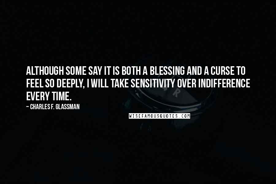 Charles F. Glassman Quotes: Although some say it is both a blessing and a curse to feel so deeply, I will take sensitivity over indifference every time.