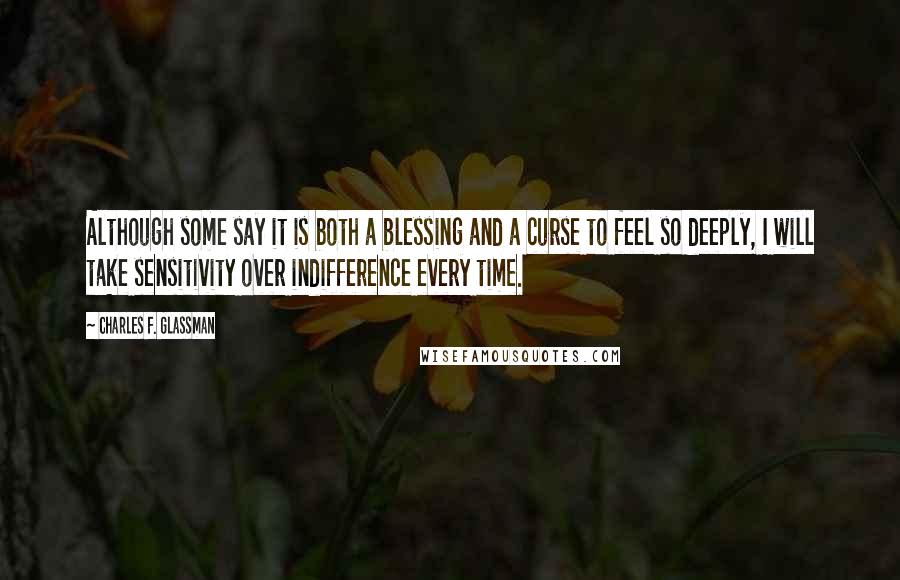 Charles F. Glassman Quotes: Although some say it is both a blessing and a curse to feel so deeply, I will take sensitivity over indifference every time.