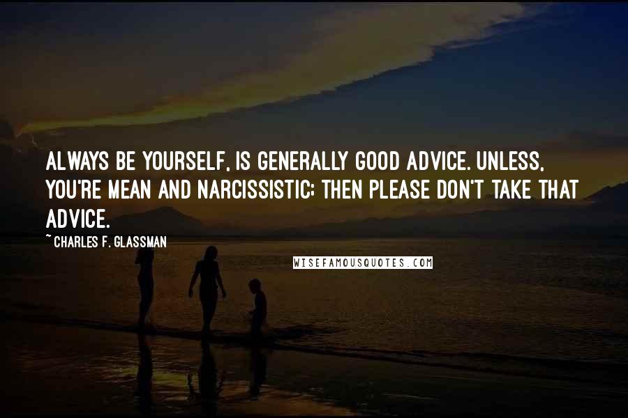 Charles F. Glassman Quotes: Always be yourself, is generally good advice. Unless, you're mean and narcissistic; then please don't take that advice.