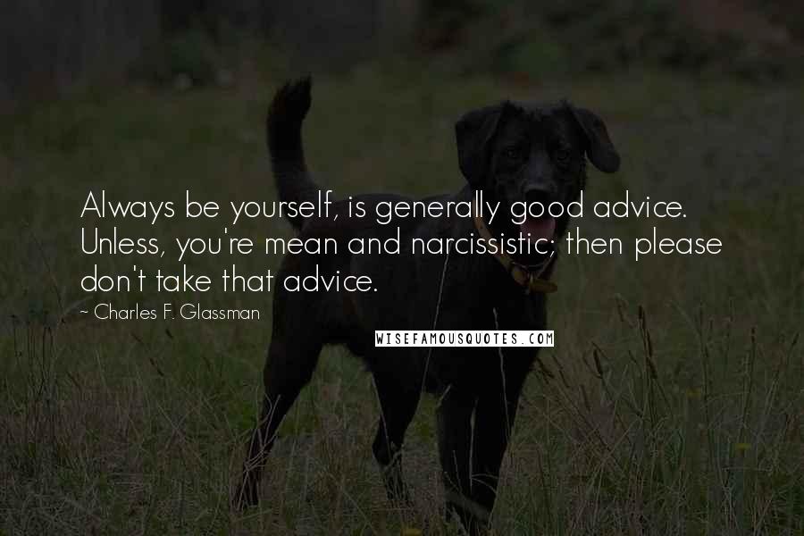 Charles F. Glassman Quotes: Always be yourself, is generally good advice. Unless, you're mean and narcissistic; then please don't take that advice.