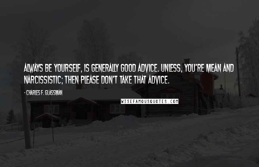 Charles F. Glassman Quotes: Always be yourself, is generally good advice. Unless, you're mean and narcissistic; then please don't take that advice.