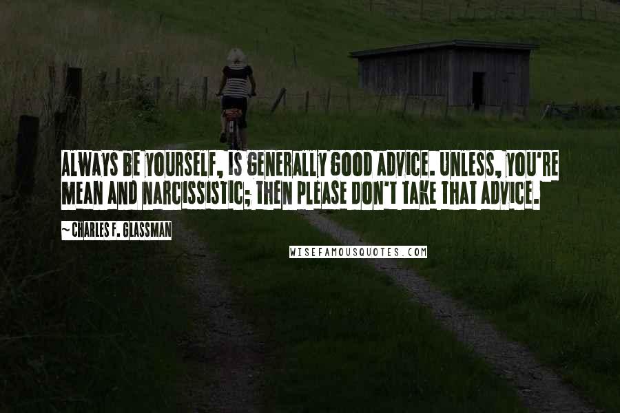 Charles F. Glassman Quotes: Always be yourself, is generally good advice. Unless, you're mean and narcissistic; then please don't take that advice.