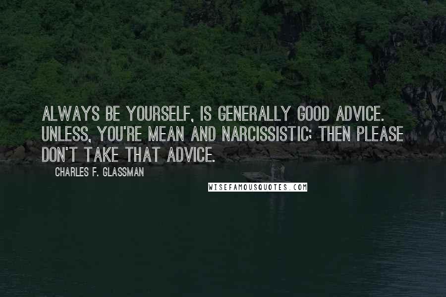 Charles F. Glassman Quotes: Always be yourself, is generally good advice. Unless, you're mean and narcissistic; then please don't take that advice.