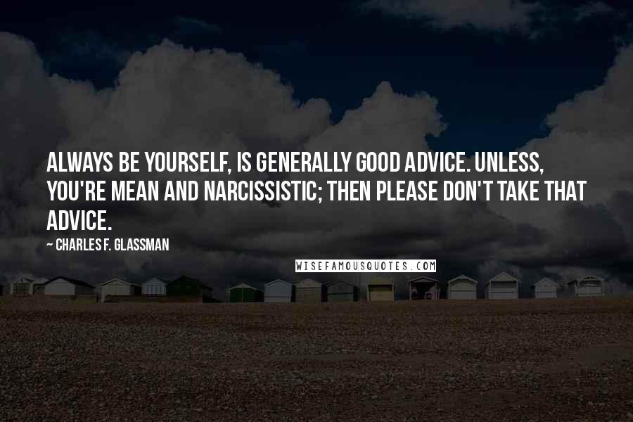Charles F. Glassman Quotes: Always be yourself, is generally good advice. Unless, you're mean and narcissistic; then please don't take that advice.