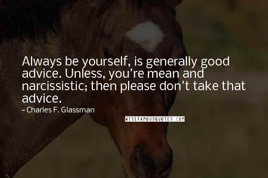 Charles F. Glassman Quotes: Always be yourself, is generally good advice. Unless, you're mean and narcissistic; then please don't take that advice.