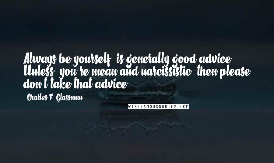 Charles F. Glassman Quotes: Always be yourself, is generally good advice. Unless, you're mean and narcissistic; then please don't take that advice.