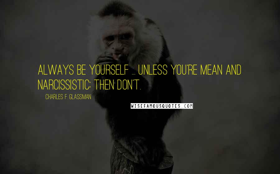 Charles F. Glassman Quotes: Always be yourself ... unless you're mean and narcissistic; then don't.