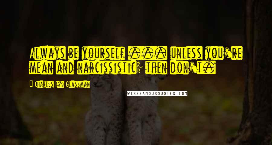 Charles F. Glassman Quotes: Always be yourself ... unless you're mean and narcissistic; then don't.