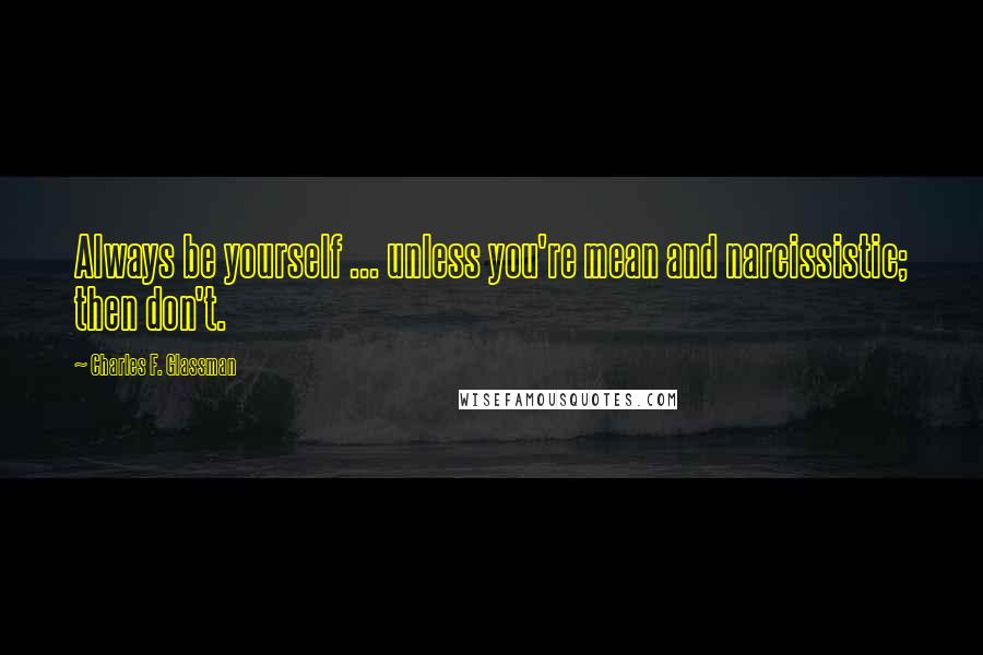 Charles F. Glassman Quotes: Always be yourself ... unless you're mean and narcissistic; then don't.