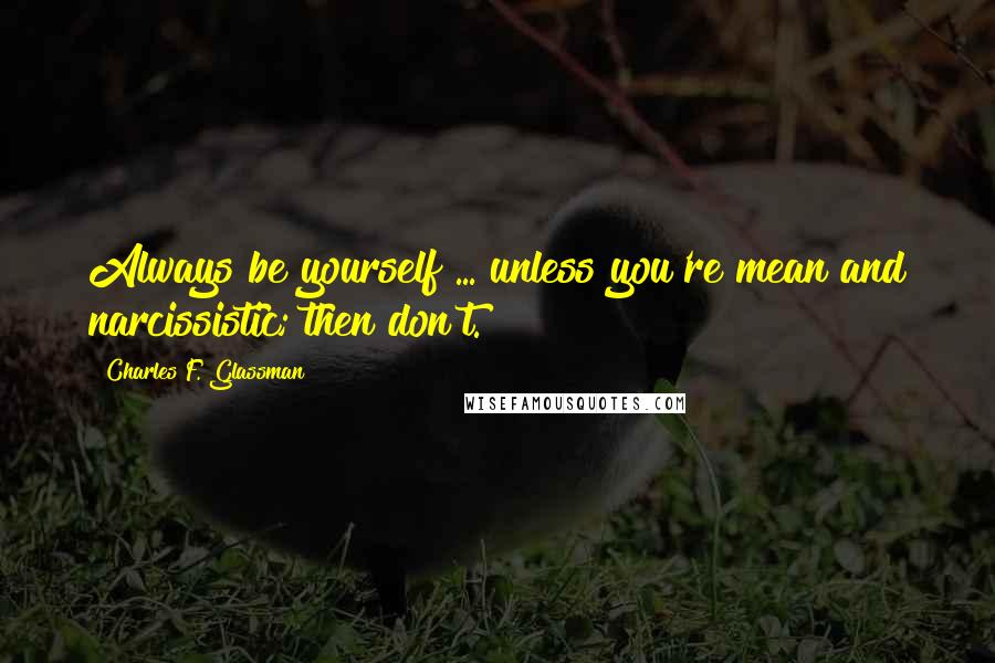 Charles F. Glassman Quotes: Always be yourself ... unless you're mean and narcissistic; then don't.