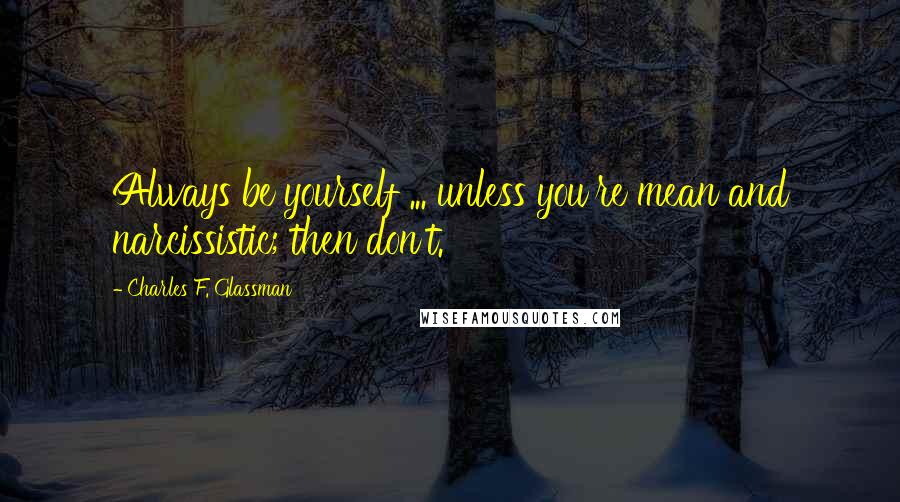 Charles F. Glassman Quotes: Always be yourself ... unless you're mean and narcissistic; then don't.