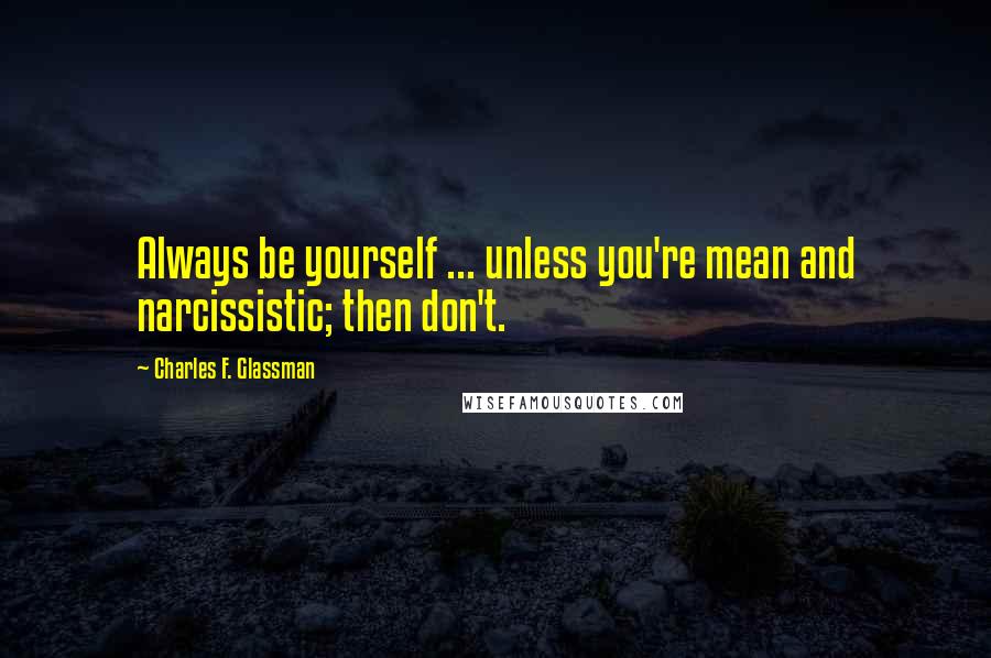 Charles F. Glassman Quotes: Always be yourself ... unless you're mean and narcissistic; then don't.