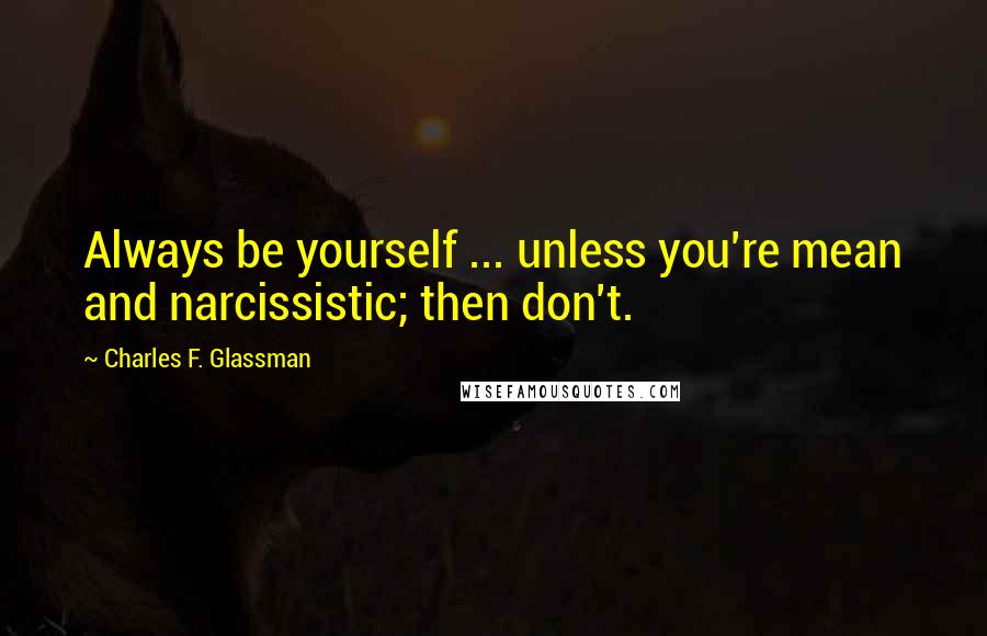 Charles F. Glassman Quotes: Always be yourself ... unless you're mean and narcissistic; then don't.