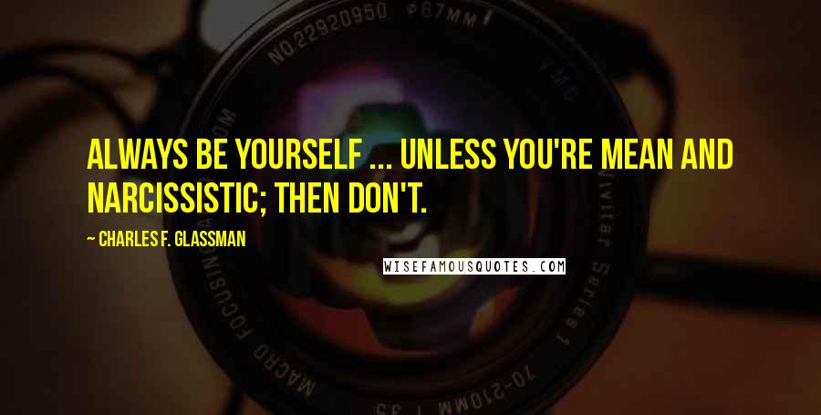 Charles F. Glassman Quotes: Always be yourself ... unless you're mean and narcissistic; then don't.