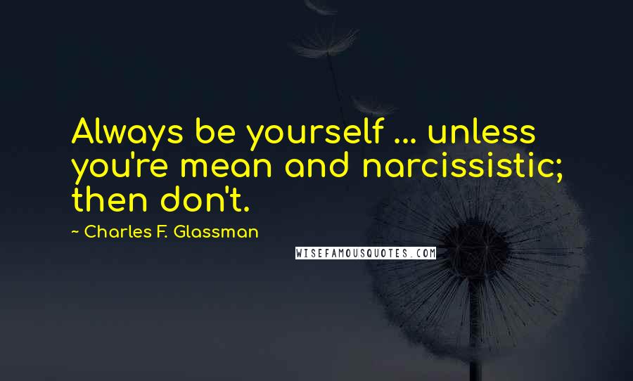 Charles F. Glassman Quotes: Always be yourself ... unless you're mean and narcissistic; then don't.