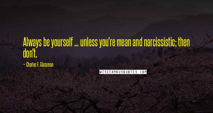 Charles F. Glassman Quotes: Always be yourself ... unless you're mean and narcissistic; then don't.