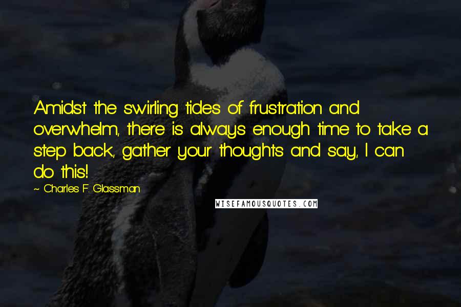 Charles F. Glassman Quotes: Amidst the swirling tides of frustration and overwhelm, there is always enough time to take a step back, gather your thoughts and say, I can do this!