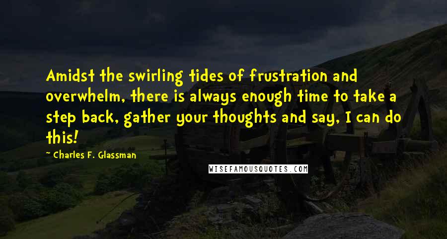 Charles F. Glassman Quotes: Amidst the swirling tides of frustration and overwhelm, there is always enough time to take a step back, gather your thoughts and say, I can do this!
