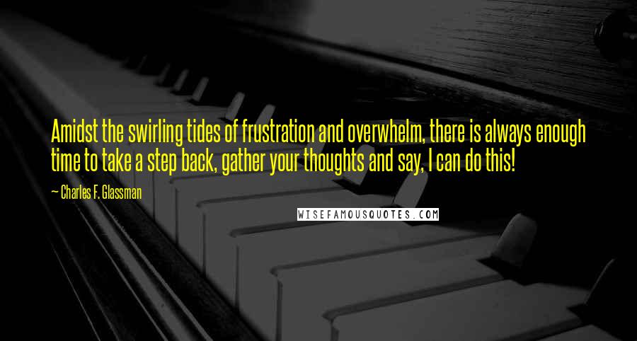 Charles F. Glassman Quotes: Amidst the swirling tides of frustration and overwhelm, there is always enough time to take a step back, gather your thoughts and say, I can do this!