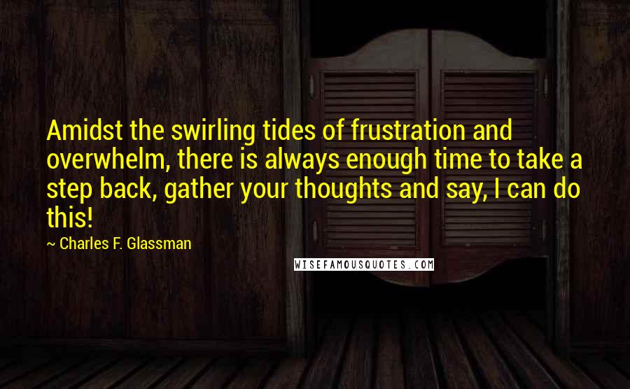 Charles F. Glassman Quotes: Amidst the swirling tides of frustration and overwhelm, there is always enough time to take a step back, gather your thoughts and say, I can do this!