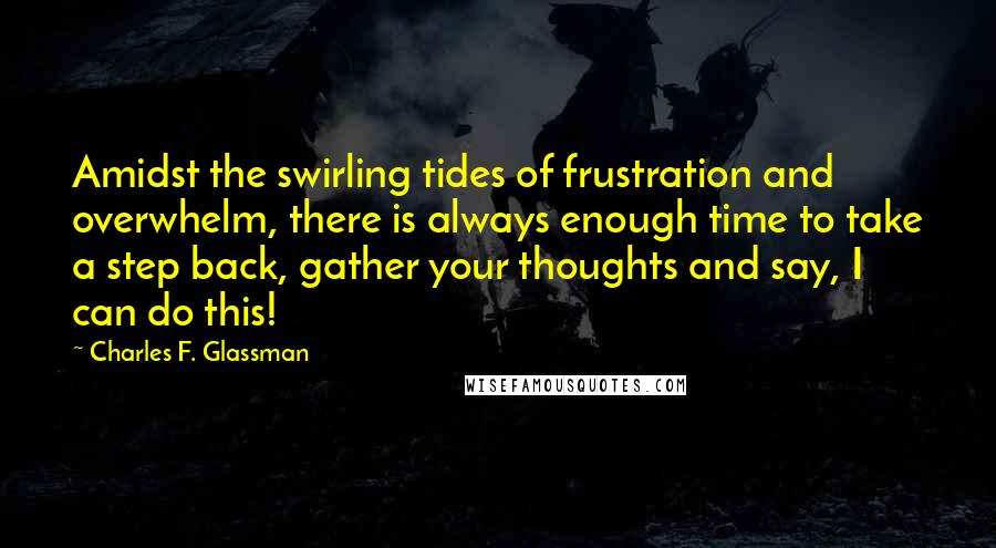 Charles F. Glassman Quotes: Amidst the swirling tides of frustration and overwhelm, there is always enough time to take a step back, gather your thoughts and say, I can do this!