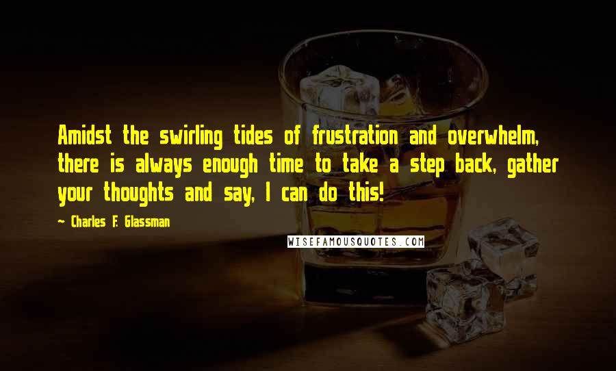 Charles F. Glassman Quotes: Amidst the swirling tides of frustration and overwhelm, there is always enough time to take a step back, gather your thoughts and say, I can do this!