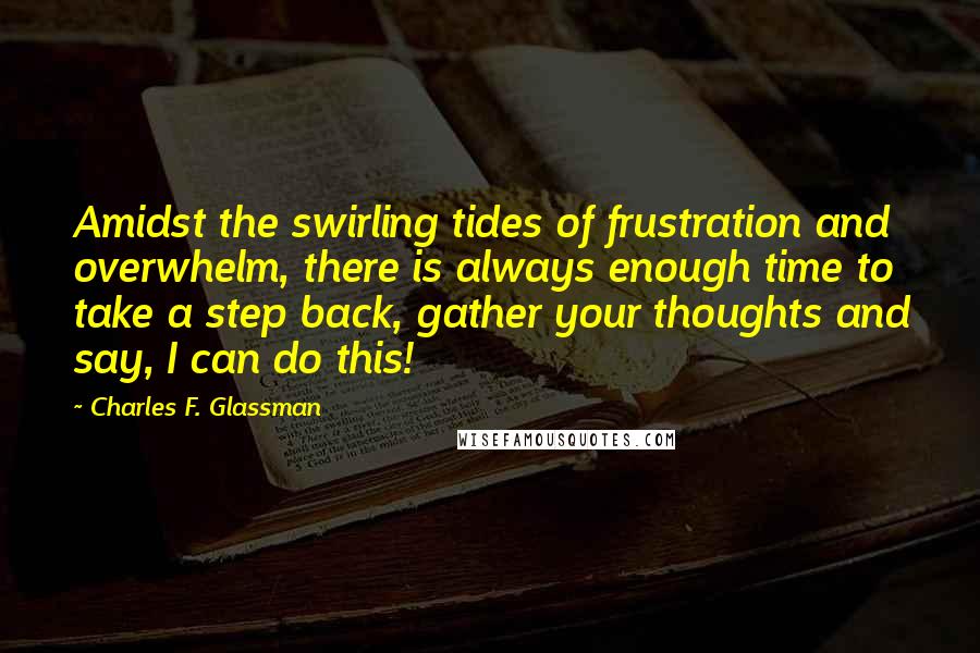 Charles F. Glassman Quotes: Amidst the swirling tides of frustration and overwhelm, there is always enough time to take a step back, gather your thoughts and say, I can do this!