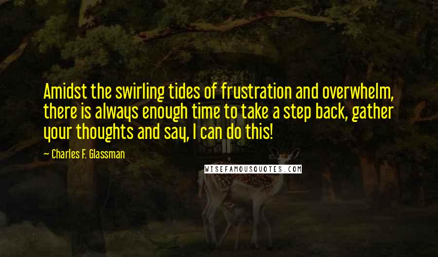 Charles F. Glassman Quotes: Amidst the swirling tides of frustration and overwhelm, there is always enough time to take a step back, gather your thoughts and say, I can do this!