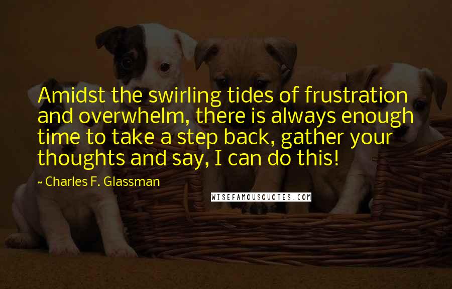 Charles F. Glassman Quotes: Amidst the swirling tides of frustration and overwhelm, there is always enough time to take a step back, gather your thoughts and say, I can do this!