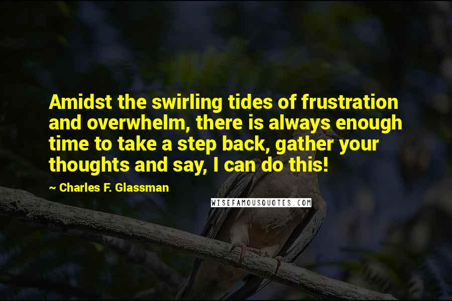 Charles F. Glassman Quotes: Amidst the swirling tides of frustration and overwhelm, there is always enough time to take a step back, gather your thoughts and say, I can do this!