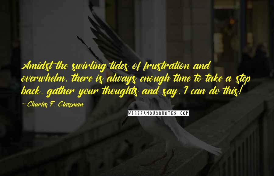 Charles F. Glassman Quotes: Amidst the swirling tides of frustration and overwhelm, there is always enough time to take a step back, gather your thoughts and say, I can do this!