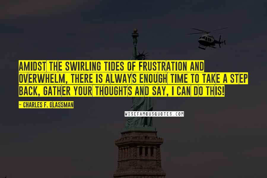 Charles F. Glassman Quotes: Amidst the swirling tides of frustration and overwhelm, there is always enough time to take a step back, gather your thoughts and say, I can do this!