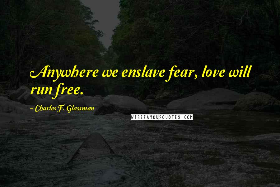 Charles F. Glassman Quotes: Anywhere we enslave fear, love will run free.