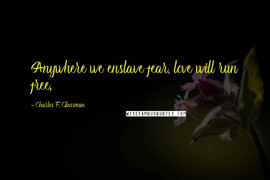 Charles F. Glassman Quotes: Anywhere we enslave fear, love will run free.