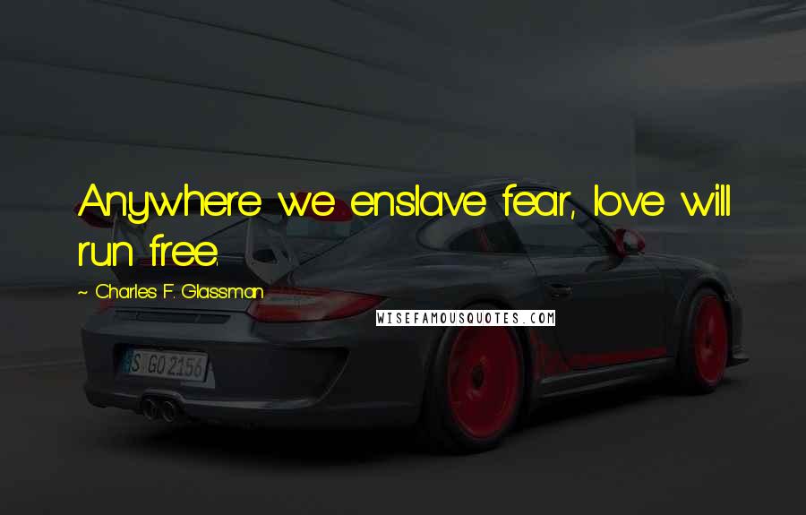 Charles F. Glassman Quotes: Anywhere we enslave fear, love will run free.
