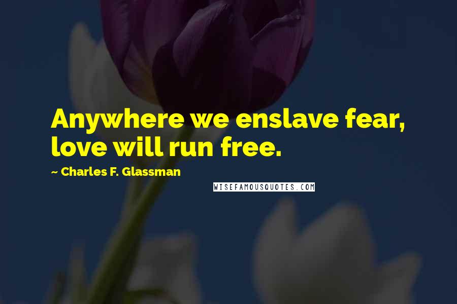 Charles F. Glassman Quotes: Anywhere we enslave fear, love will run free.