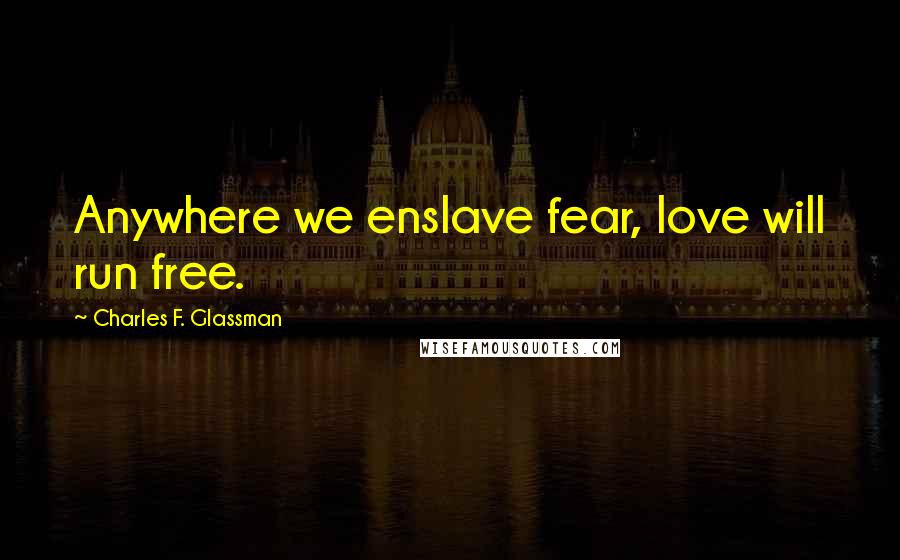 Charles F. Glassman Quotes: Anywhere we enslave fear, love will run free.