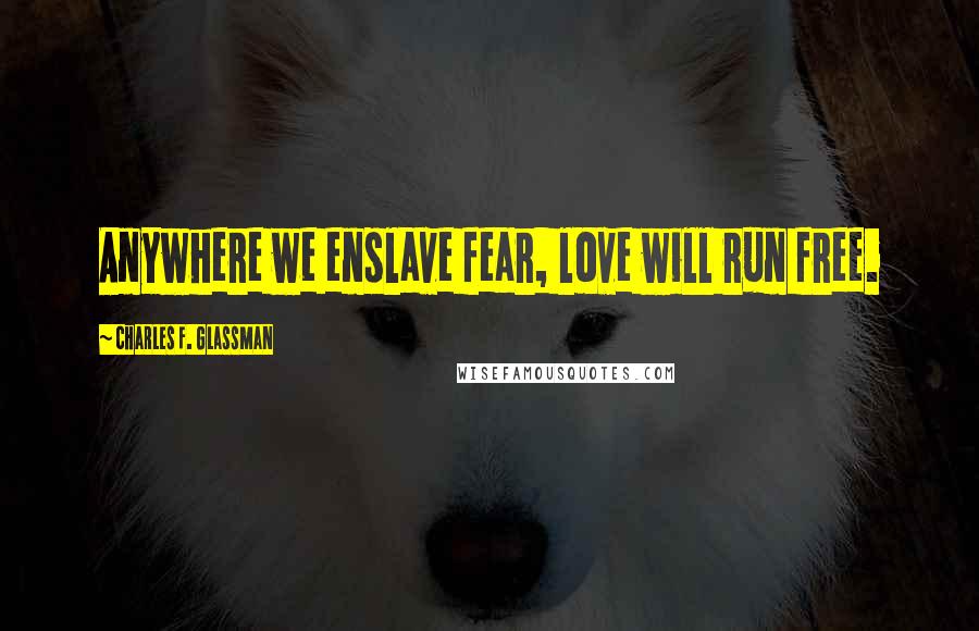 Charles F. Glassman Quotes: Anywhere we enslave fear, love will run free.