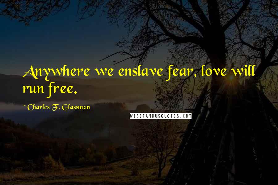 Charles F. Glassman Quotes: Anywhere we enslave fear, love will run free.