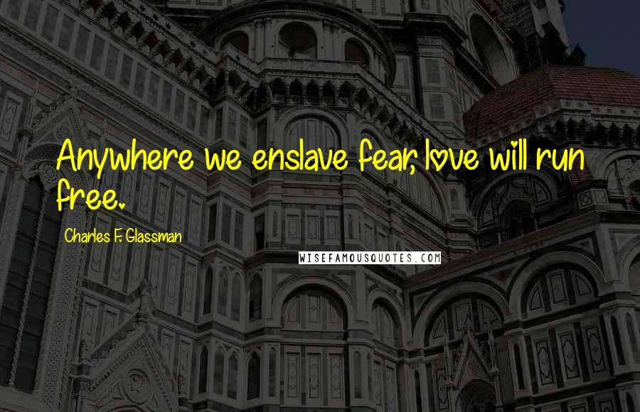 Charles F. Glassman Quotes: Anywhere we enslave fear, love will run free.