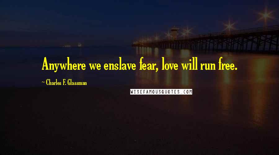 Charles F. Glassman Quotes: Anywhere we enslave fear, love will run free.