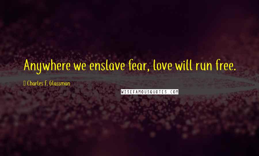 Charles F. Glassman Quotes: Anywhere we enslave fear, love will run free.