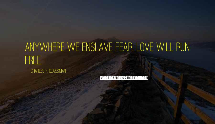Charles F. Glassman Quotes: Anywhere we enslave fear, love will run free.
