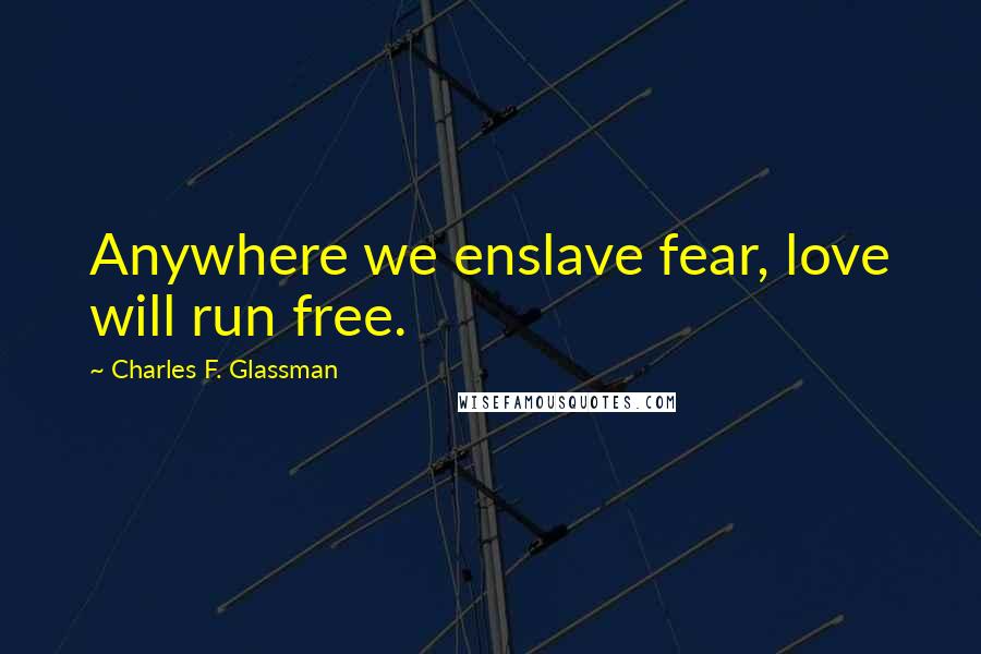 Charles F. Glassman Quotes: Anywhere we enslave fear, love will run free.