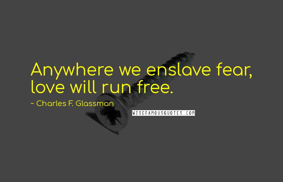 Charles F. Glassman Quotes: Anywhere we enslave fear, love will run free.