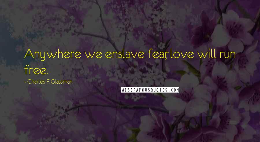 Charles F. Glassman Quotes: Anywhere we enslave fear, love will run free.